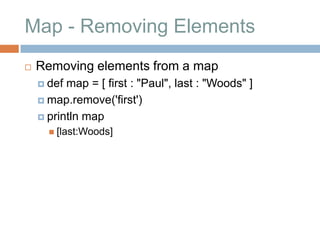 Map - Removing Elements
   Removing elements from a map
     def map = [ first : "Paul", last : "Woods" ]
     map.remove('first')

     println map
       [last:Woods]
 