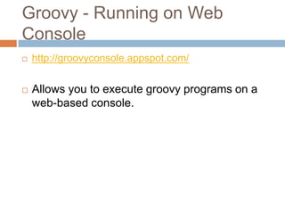 Groovy - Running on Web
Console
   http://groovyconsole.appspot.com/


   Allows you to execute groovy programs on a
    web-based console.
 