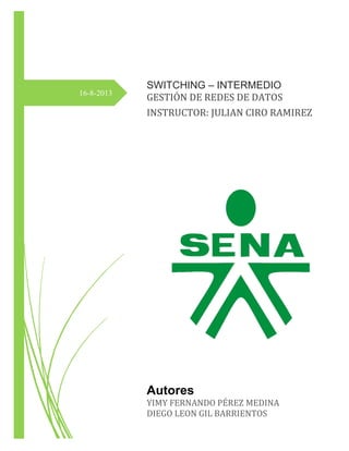 16-8-2013

SWITCHING – INTERMEDIO
GESTIÓN DE REDES DE DATOS
INSTRUCTOR: JULIAN CIRO RAMIREZ

Autores
YIMY FERNANDO PÉREZ M...