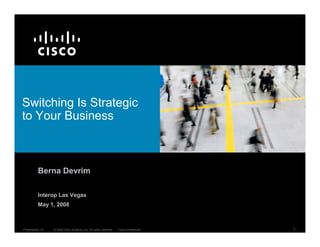 Switching Is Strategic
to Your Business



          Berna Devrim

          Interop Las Vegas
          May 1, 2008



                                                                                         1
Presentation_ID   © 2008 Cisco Systems, Inc. All rights reserved.   Cisco Confidential
 