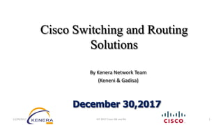 December 30,2017
Cisco Switching and Routing
Solutions
By Kenera Network Team
(Keneni & Gadisa)
12/29/2017 KIT 2017 Cisco SW and Rtr 1
 