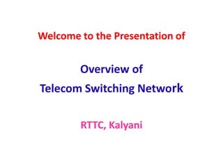 Welcome to the Presentation of
Overview of
Telecom Switching Network
RTTC, Kalyani
 