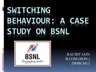 SWITCHING
BEHAVIOUR: A CASE
STUDY ON BSNL
RACHIT JAIN
B.COM (HON.)
29HBCM13
 