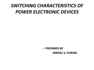 SWITCHING CHARACTERISTICS OF
POWER ELECTRONIC DEVICES

• PREPARED BY
SNEHAL V. PURANI

 