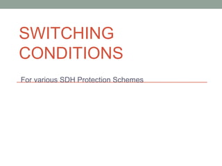 SWITCHING
CONDITIONS
For various SDH Protection Schemes
 