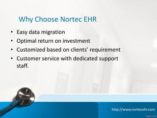 Why Choose Nortec EHR
• Easy data migration
• Optimal return on investment
• Customized based on clients’ requirement
• Customer service with dedicated support
staff.
http://www.nortecehr.com