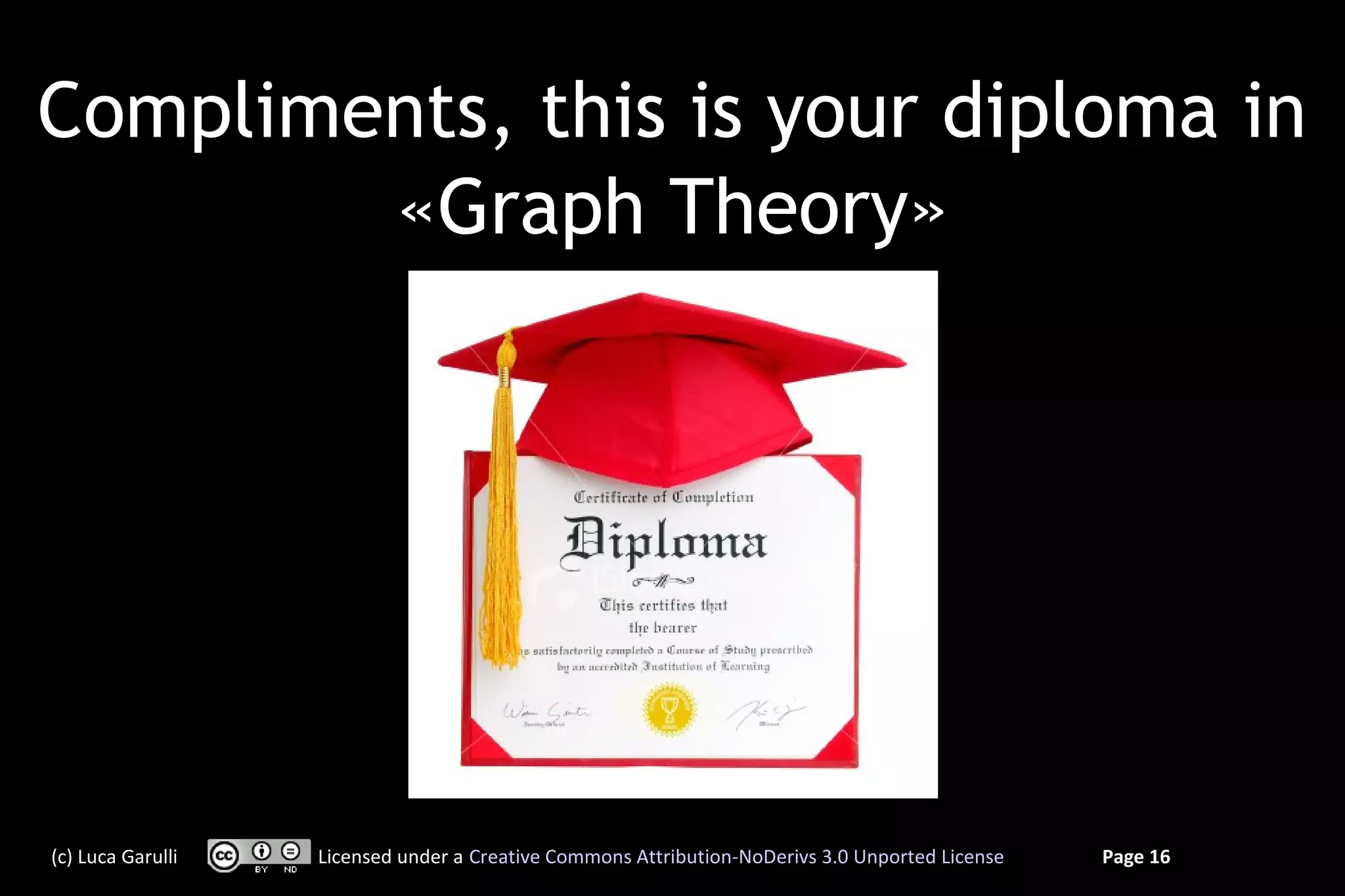 Compliments, this is your diploma in
        «Graph Theory»




(c) Luca Garulli   Licensed under a Creative Commons Attribution-NoDerivs 3.0 Unported License   Page 16
 