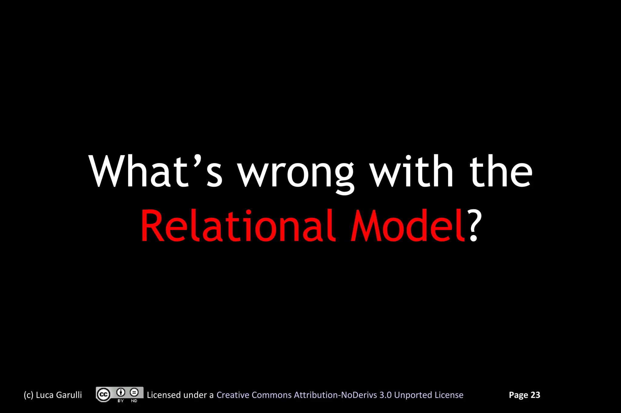 What’s wrong with the
                     Relational Model?


(c) Luca Garulli     Licensed under a Creative Commons Attribution-NoDerivs 3.0 Unported License   Page 23
 