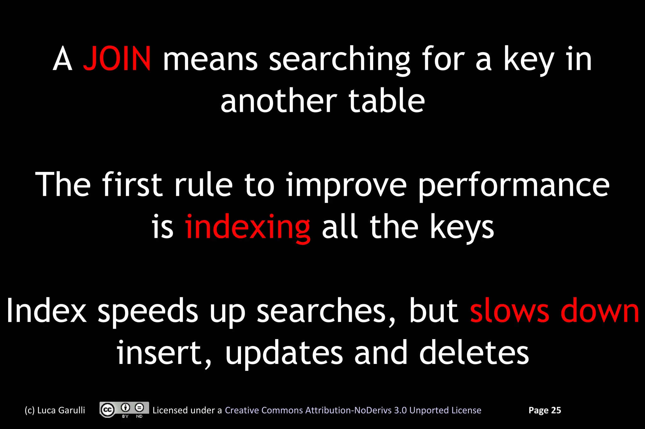 A JOIN means searching for a key in
                  another table

   The first rule to improve performance
           is indexing all the keys

Index speeds up searches, but slows down
       insert, updates and deletes
 (c) Luca Garulli   Licensed under a Creative Commons Attribution-NoDerivs 3.0 Unported License   Page 25
 