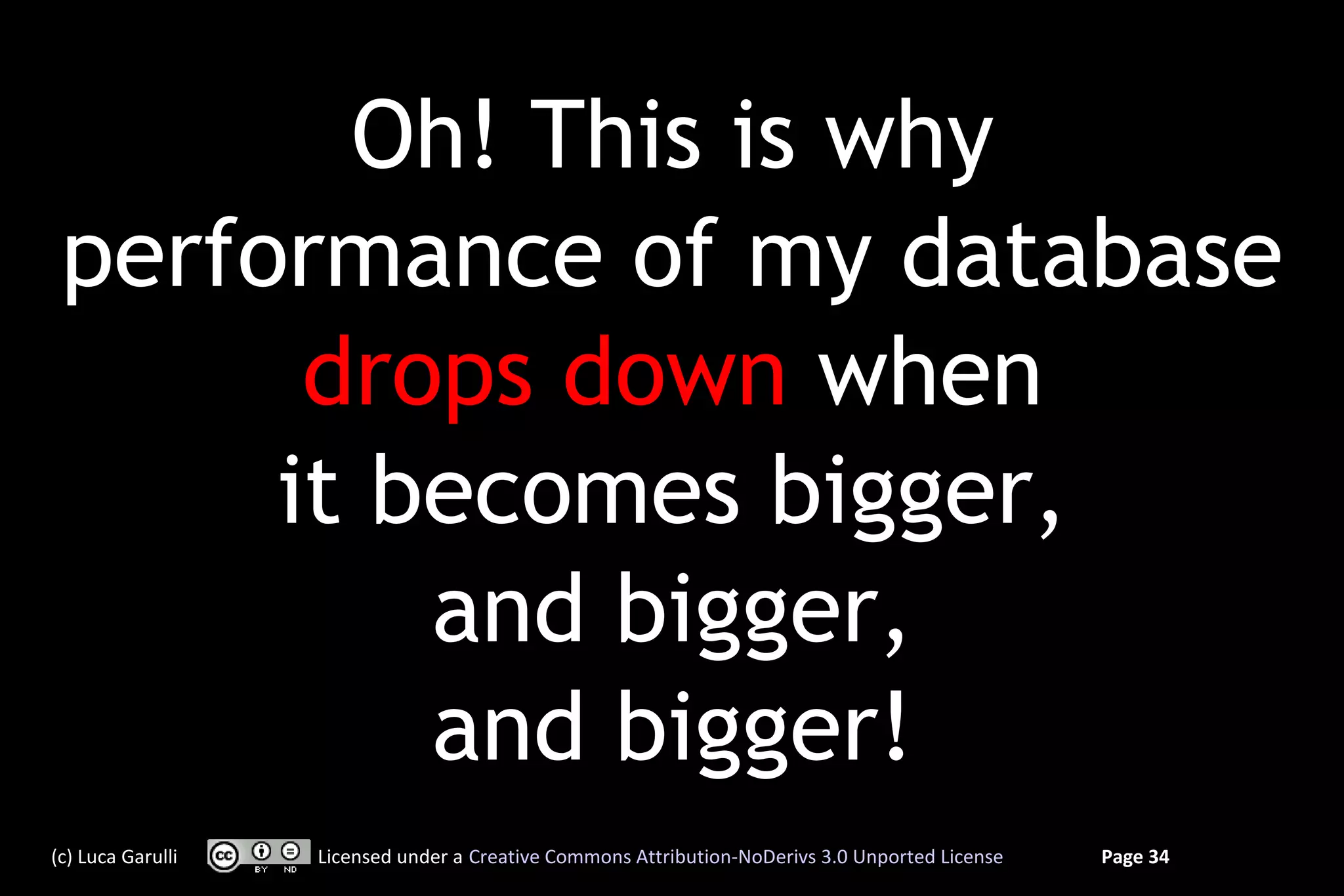 Oh! This is why
 performance of my database
       drops down when
      it becomes bigger,
          and bigger,
          and bigger!
(c) Luca Garulli   Licensed under a Creative Commons Attribution-NoDerivs 3.0 Unported License   Page 34
 