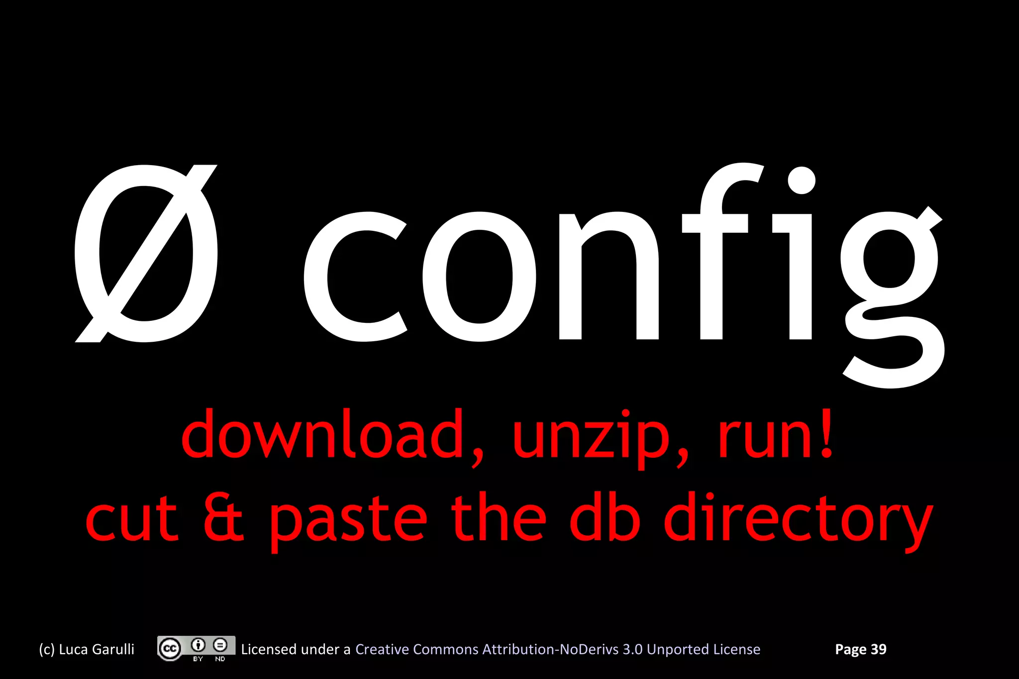 Ø config
          download, unzip, run!
       cut & paste the db directory
(c) Luca Garulli   Licensed under a Creative Commons Attribution-NoDerivs 3.0 Unported License   Page 39
 