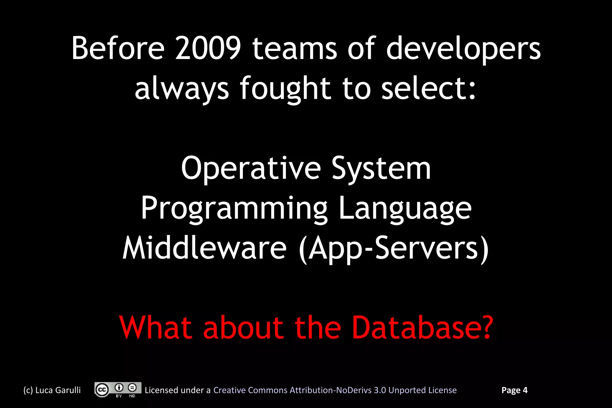 Before 2009 teams of developers
                 always fought to select:

                       Operative System
                    Programming Language
                   Middleware (App-Servers)

                   What about the Database?
(c) Luca Garulli    Licensed under a Creative Commons Attribution-NoDerivs 3.0 Unported License   Page 4
 