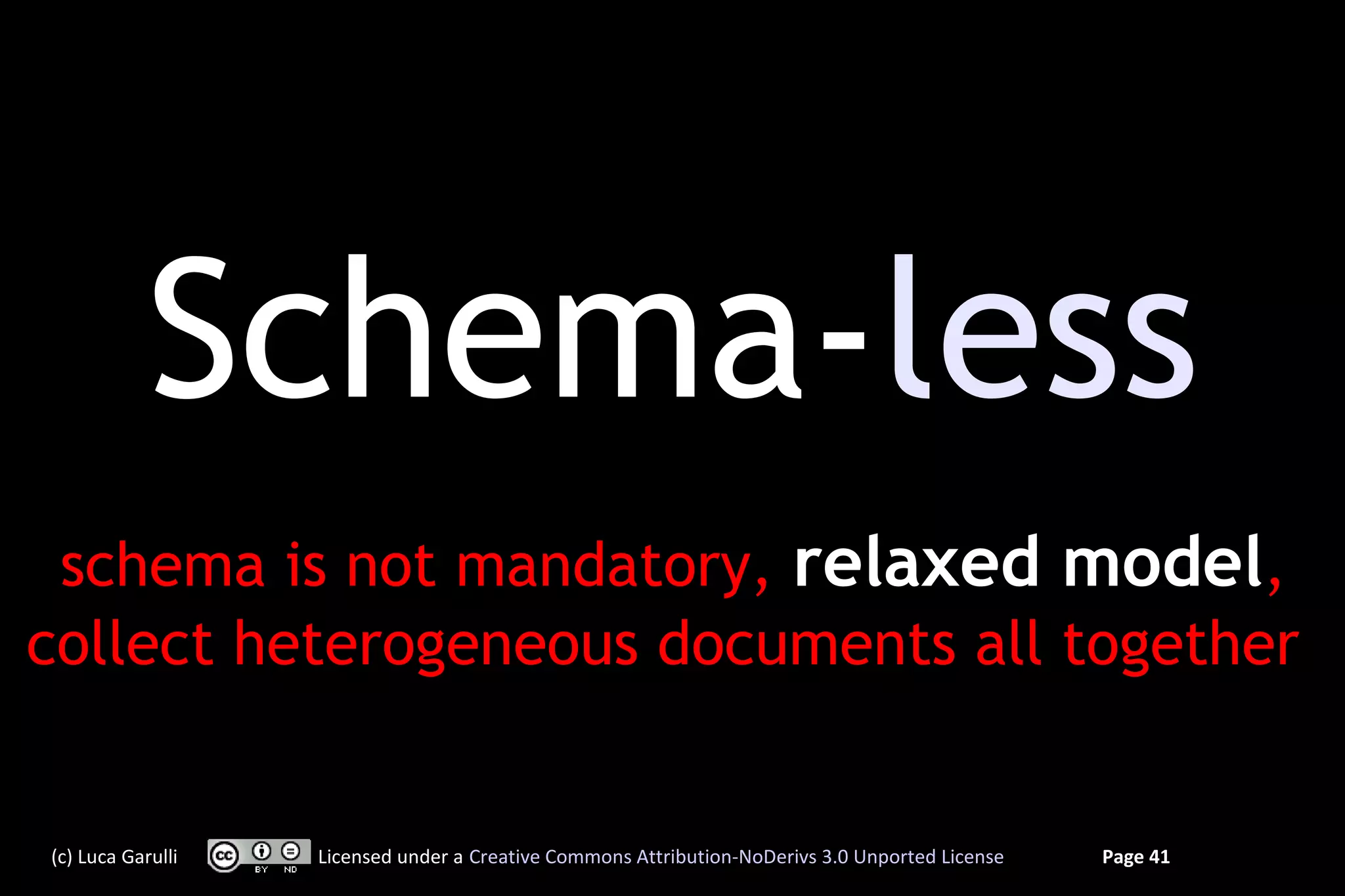 Schema-less
 schema is not mandatory, relaxed model,
collect heterogeneous documents all together


(c) Luca Garulli   Licensed under a Creative Commons Attribution-NoDerivs 3.0 Unported License   Page 41
 