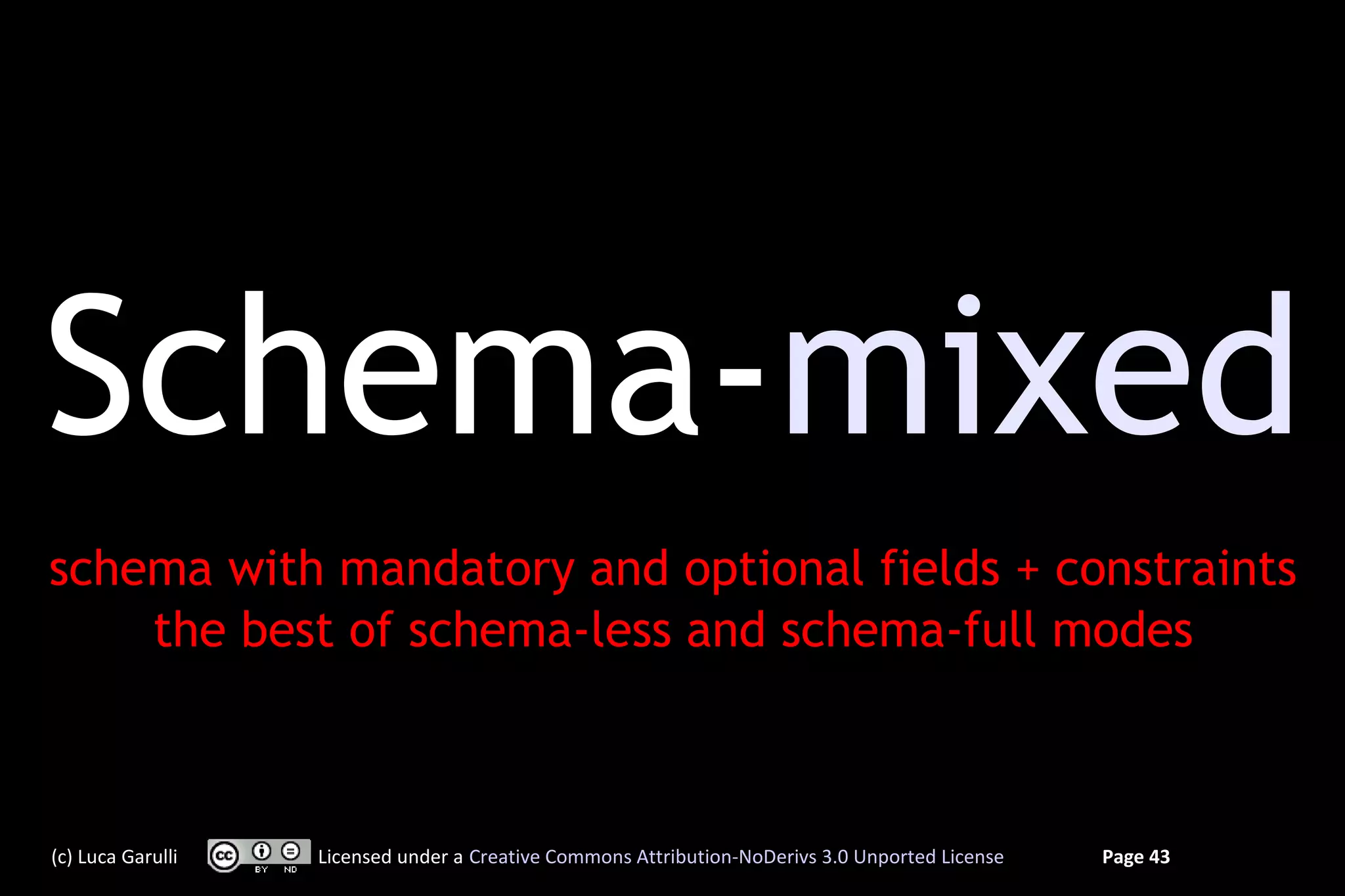 Schema-mixed
schema with mandatory and optional fields + constraints
    the best of schema-less and schema-full modes



(c) Luca Garulli   Licensed under a Creative Commons Attribution-NoDerivs 3.0 Unported License   Page 43
 