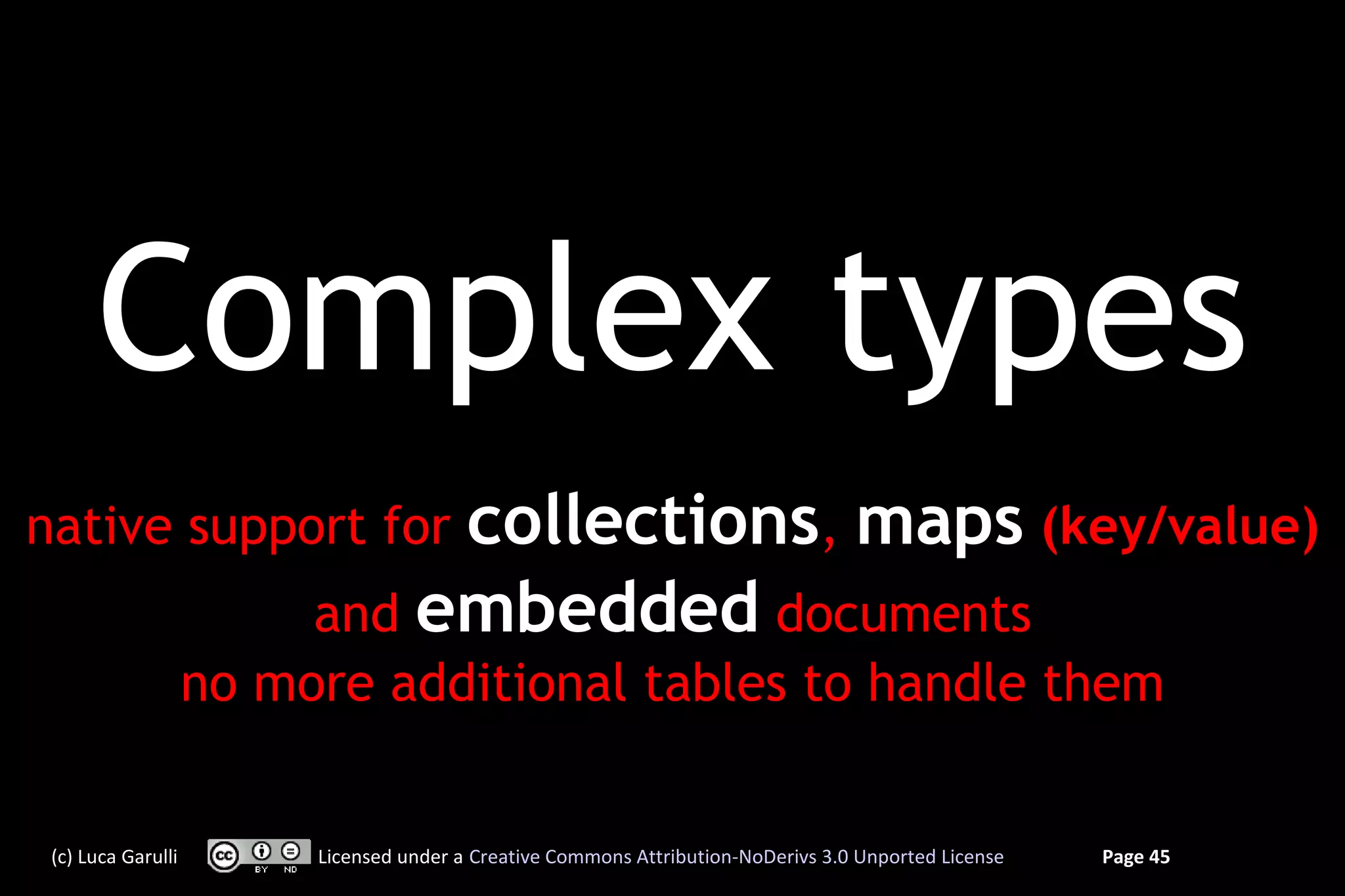 Complex types
native support for            collections, maps (key/value)
                         and embedded documents
                    no more additional tables to handle them


 (c) Luca Garulli        Licensed under a Creative Commons Attribution-NoDerivs 3.0 Unported License   Page 45
 