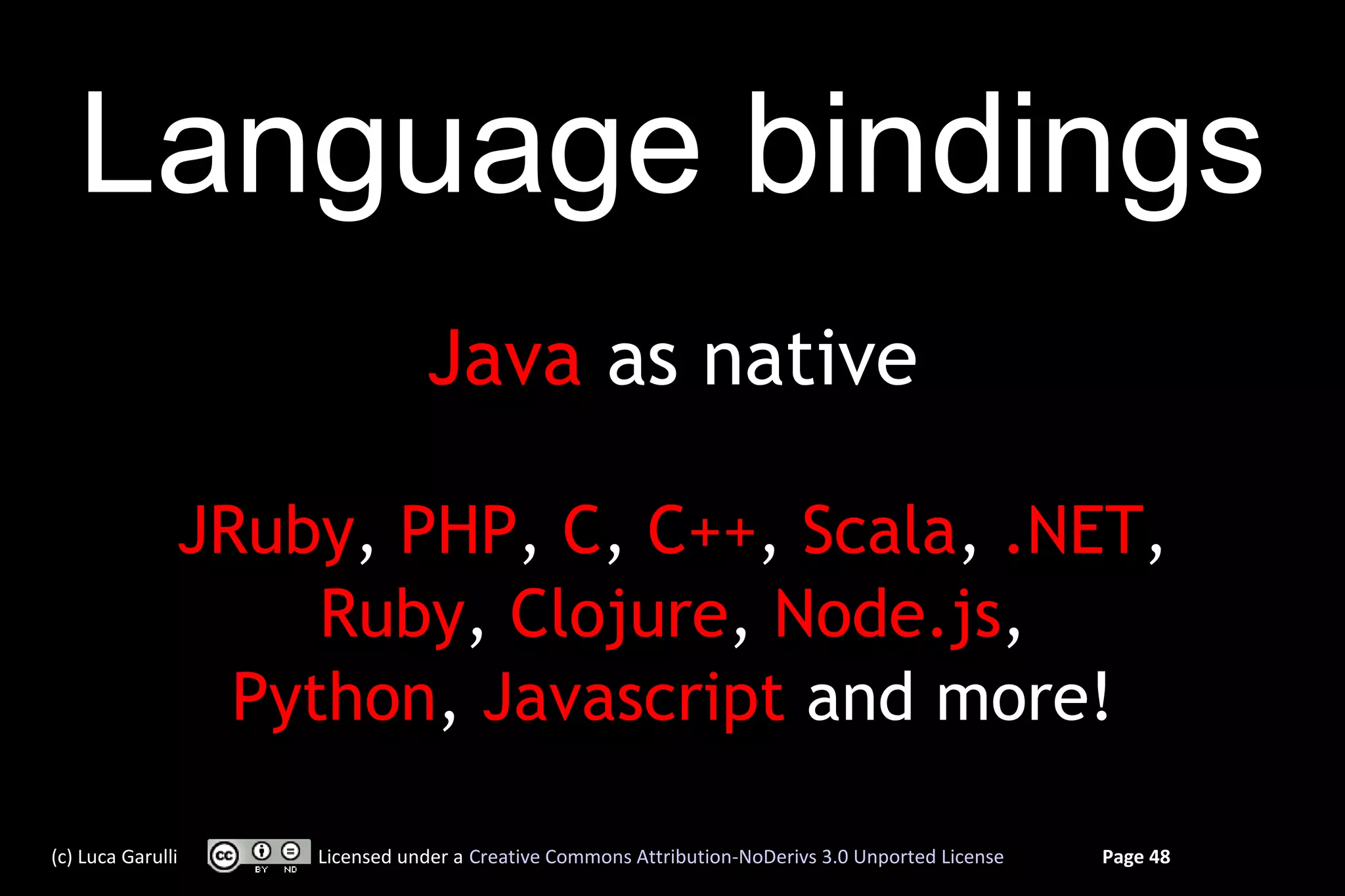 Language bindings
                              Java as native

               JRuby, PHP, C, C++, Scala, .NET,
                    Ruby, Clojure, Node.js,
                 Python, Javascript and more!

(c) Luca Garulli   Licensed under a Creative Commons Attribution-NoDerivs 3.0 Unported License   Page 48
 