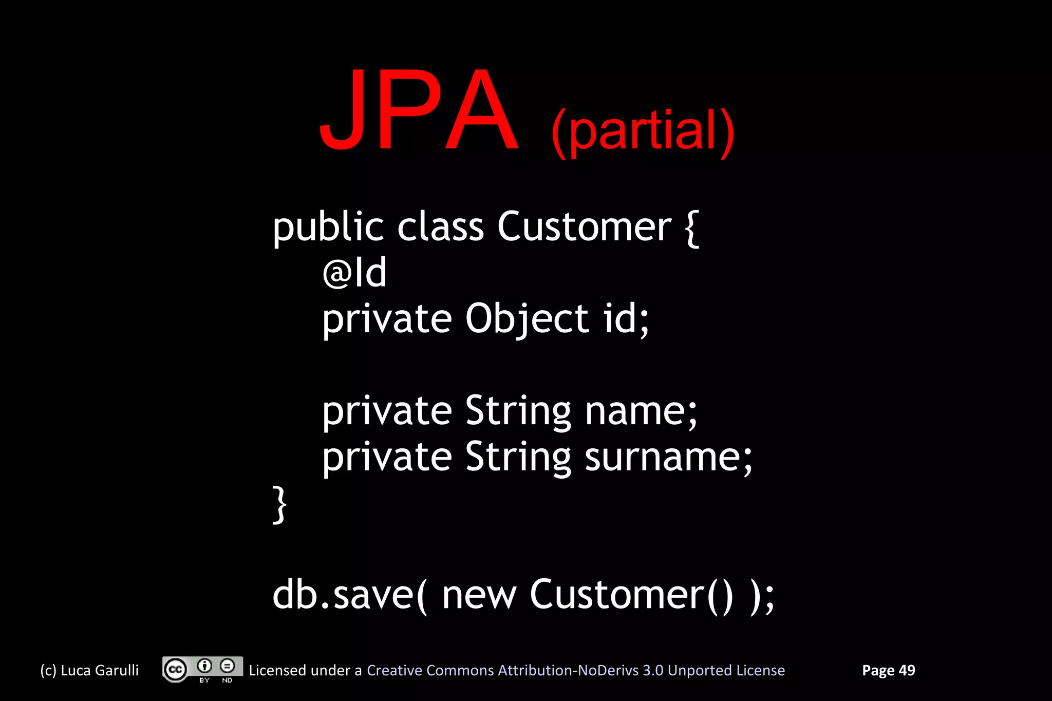 JPA (partial)
                      public class Customer {
                        @Id
                        private Object id;

                             private String name;
                             private String surname;
                      }

                      db.save( new Customer() );
(c) Luca Garulli   Licensed under a Creative Commons Attribution-NoDerivs 3.0 Unported License   Page 49
 