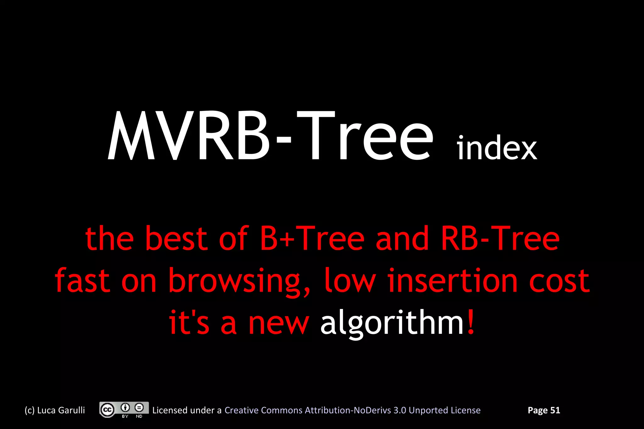 MVRB-Tree                                                             index

         the best of B+Tree and RB-Tree
       fast on browsing, low insertion cost
               it's a new algorithm!

(c) Luca Garulli    Licensed under a Creative Commons Attribution-NoDerivs 3.0 Unported License   Page 51
 