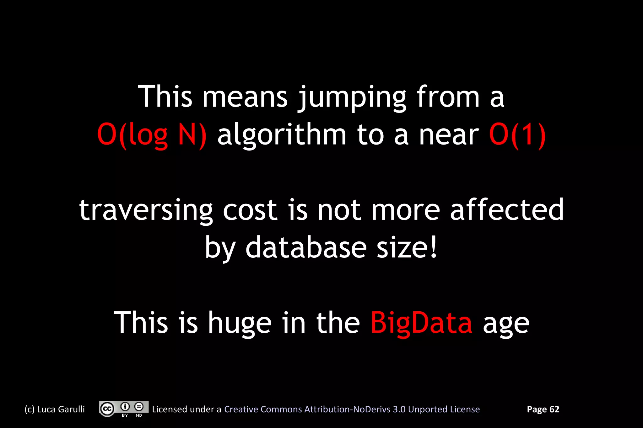 This means jumping from a
                   O(log N) algorithm to a near O(1)

              traversing cost is not more affected
                       by database size!

                    This is huge in the BigData age

(c) Luca Garulli       Licensed under a Creative Commons Attribution-NoDerivs 3.0 Unported License   Page 62
 