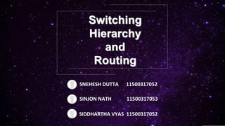 Switching
Hierarchy
and
Routing
SNEHESH DUTTA 11500317052
SINJON NATH 11500317053
SIDDHARTHA VYAS 11500317052
 