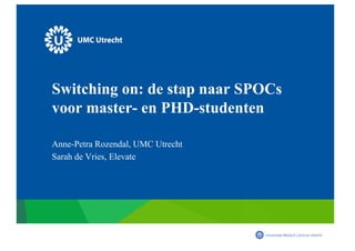 Switching on: de stap naar SPOCs
voor master- en PHD-studenten
Anne-Petra Rozendal, UMC Utrecht
Sarah de Vries, Elevate
 