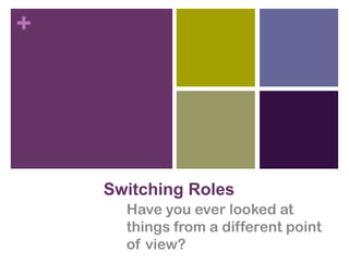 +

Switching Roles
Have you ever looked at
things from a different point
of view?

 