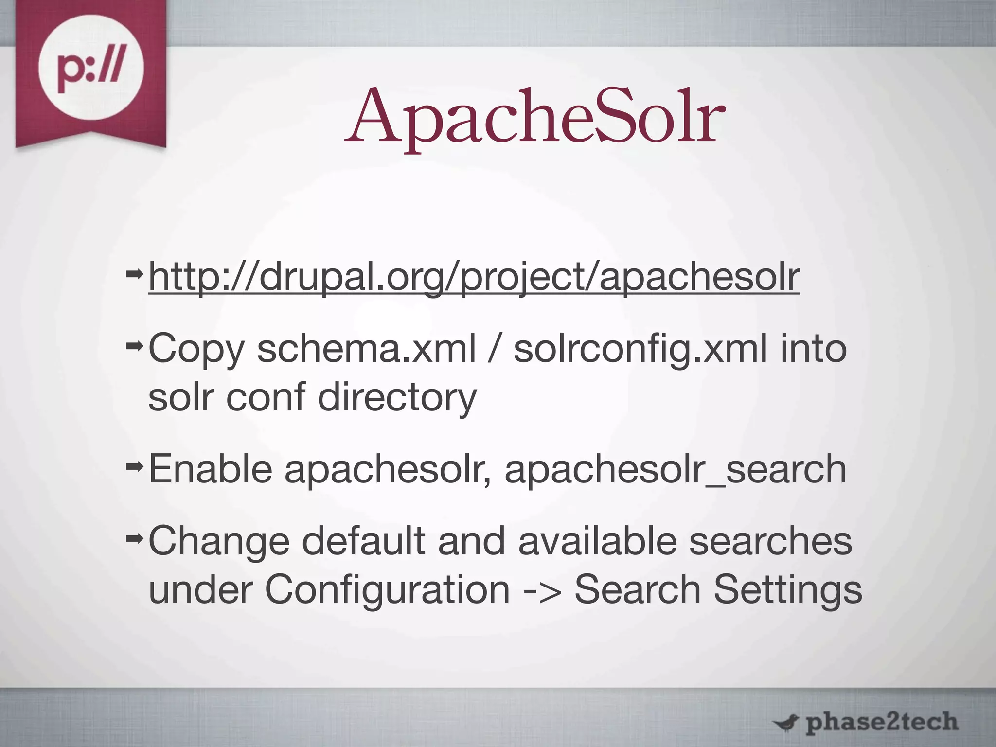 ApacheSolr
➡   http://drupal.org/project/apachesolr
➡   Copy schema.xml / solrconﬁg.xml into
    solr conf directory
➡   Enable apachesolr, apachesolr_search
➡   Change default and available searches
    under Conﬁguration -> Search Settings
 