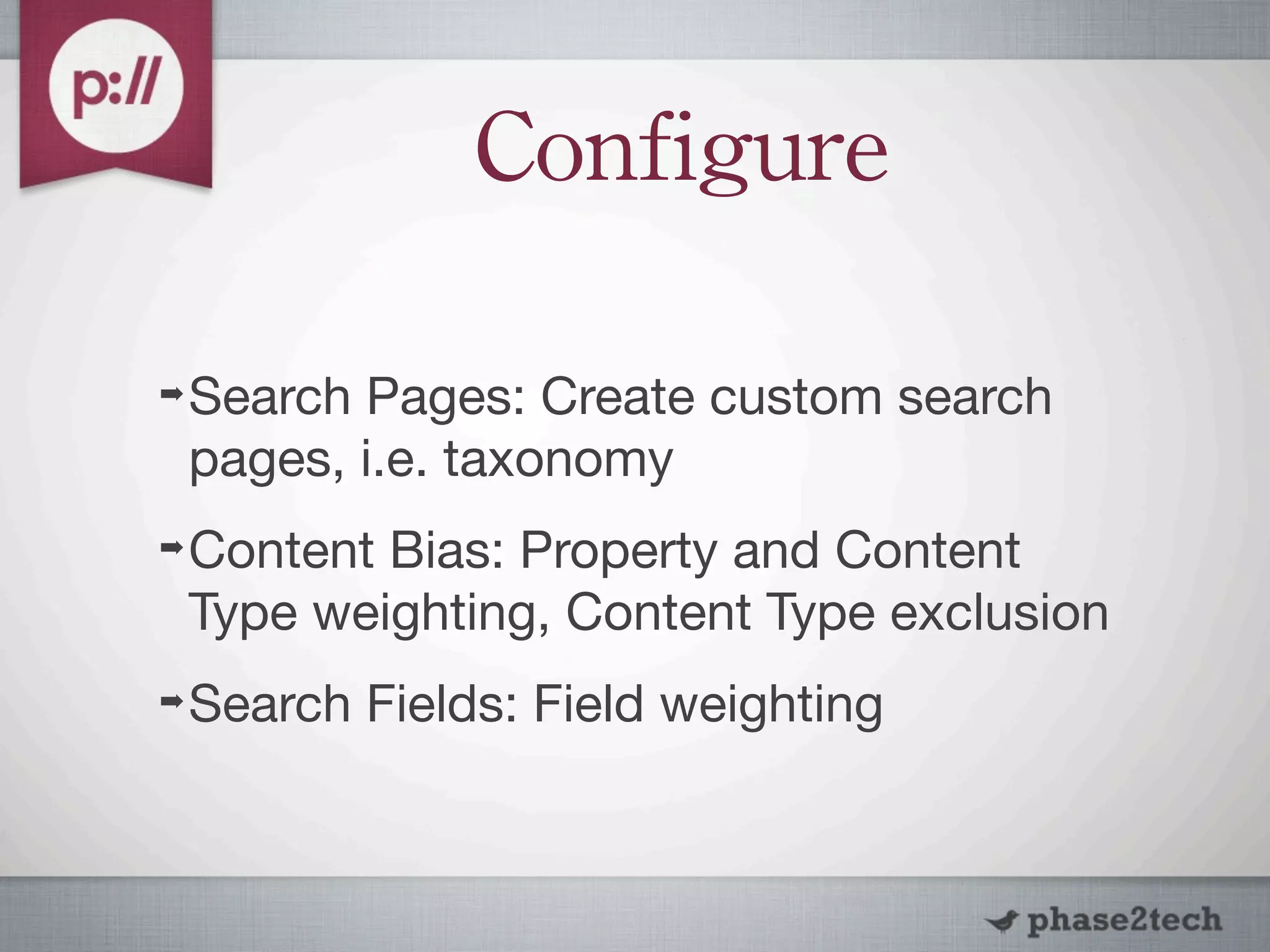 Configure

➡   Search Pages: Create custom search
    pages, i.e. taxonomy
➡   Content Bias: Property and Content
    Type weighting, Content Type exclusion
➡   Search Fields: Field weighting
 