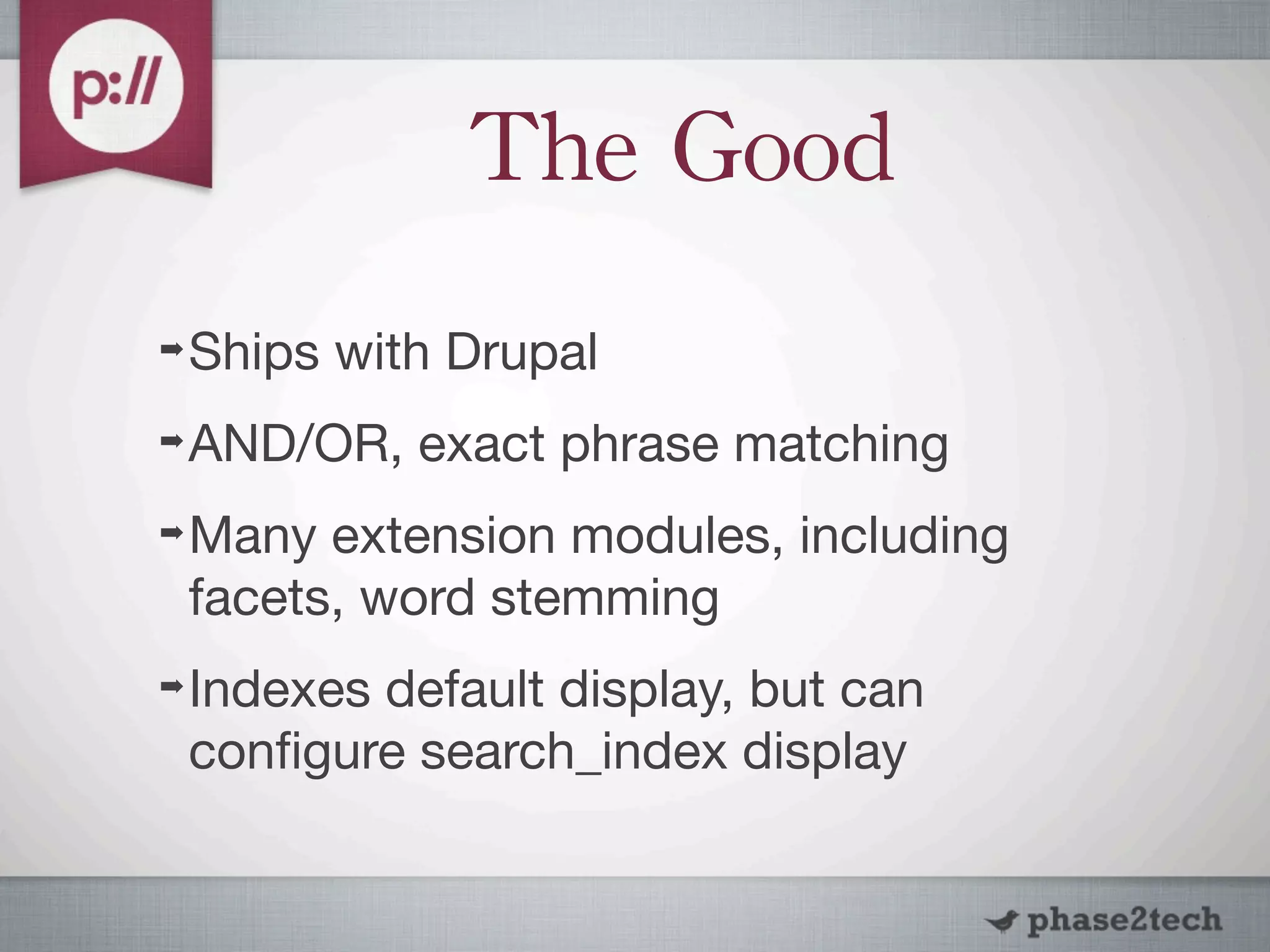 The	
 Good
➡   Ships with Drupal
➡   AND/OR, exact phrase matching
➡   Many extension modules, including
    facets, word stemming
➡   Indexes default display, but can
    conﬁgure search_index display
 