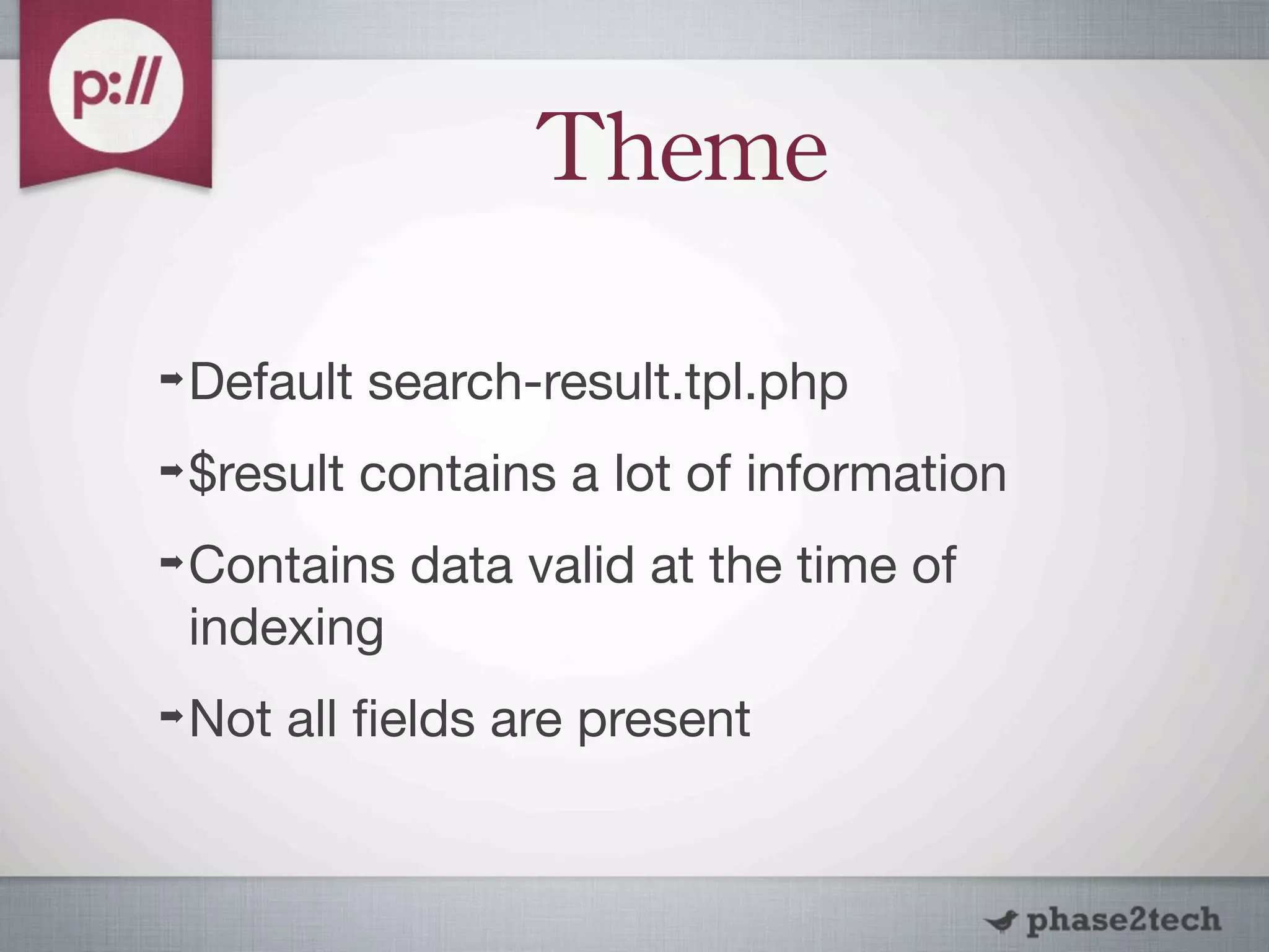 Theme

➡   Default search-result.tpl.php
➡   $result contains a lot of information
➡   Contains data valid at the time of
    indexing
➡   Not all ﬁelds are present
 