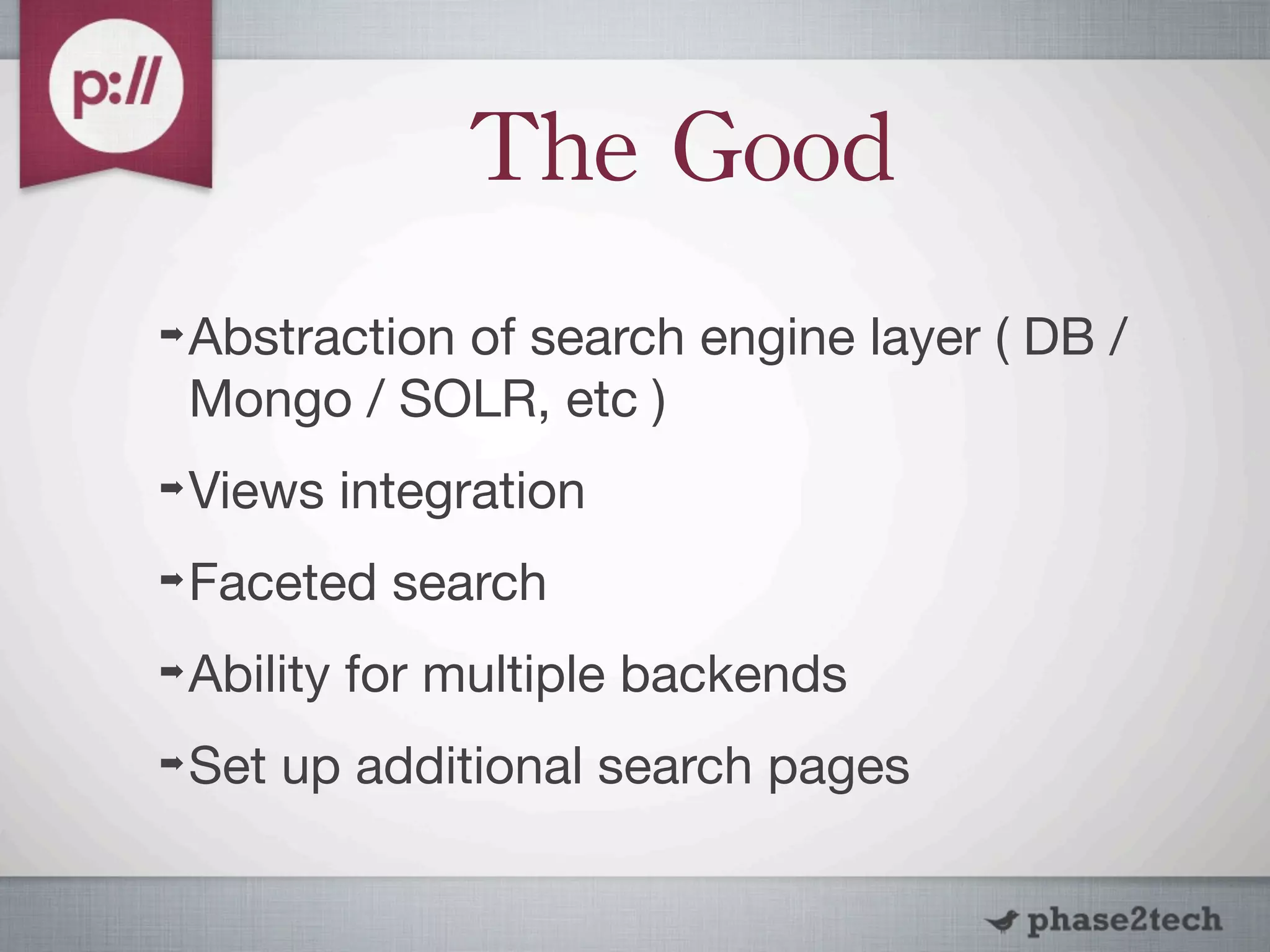 The	
 Good
➡   Abstraction of search engine layer ( DB /
    Mongo / SOLR, etc )
➡   Views integration
➡   Faceted search
➡   Ability for multiple backends
➡   Set up additional search pages
 