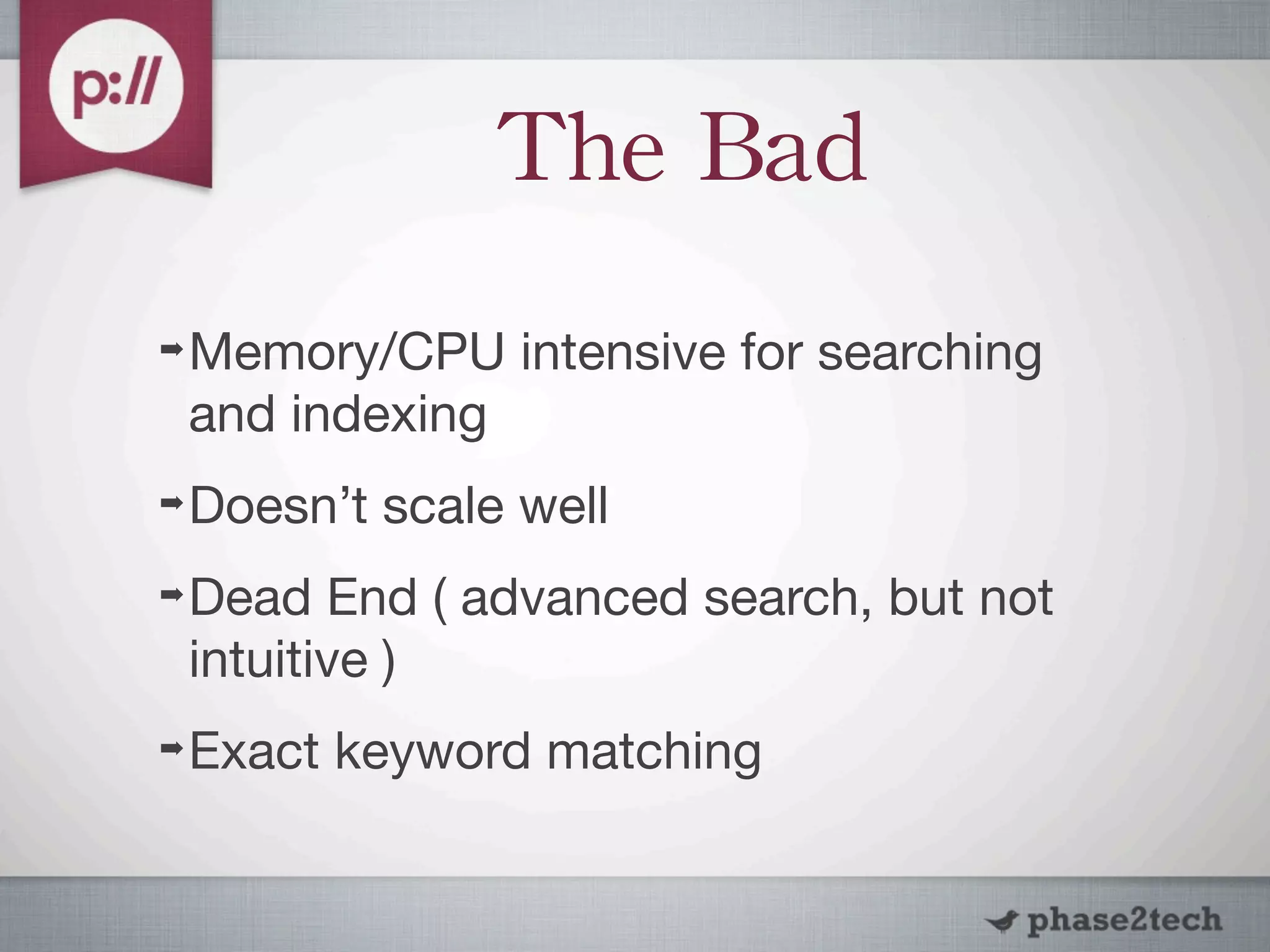 The	
 Bad
➡   Memory/CPU intensive for searching
    and indexing
➡   Doesn’t scale well
➡   Dead End ( advanced search, but not
    intuitive )
➡   Exact keyword matching
 