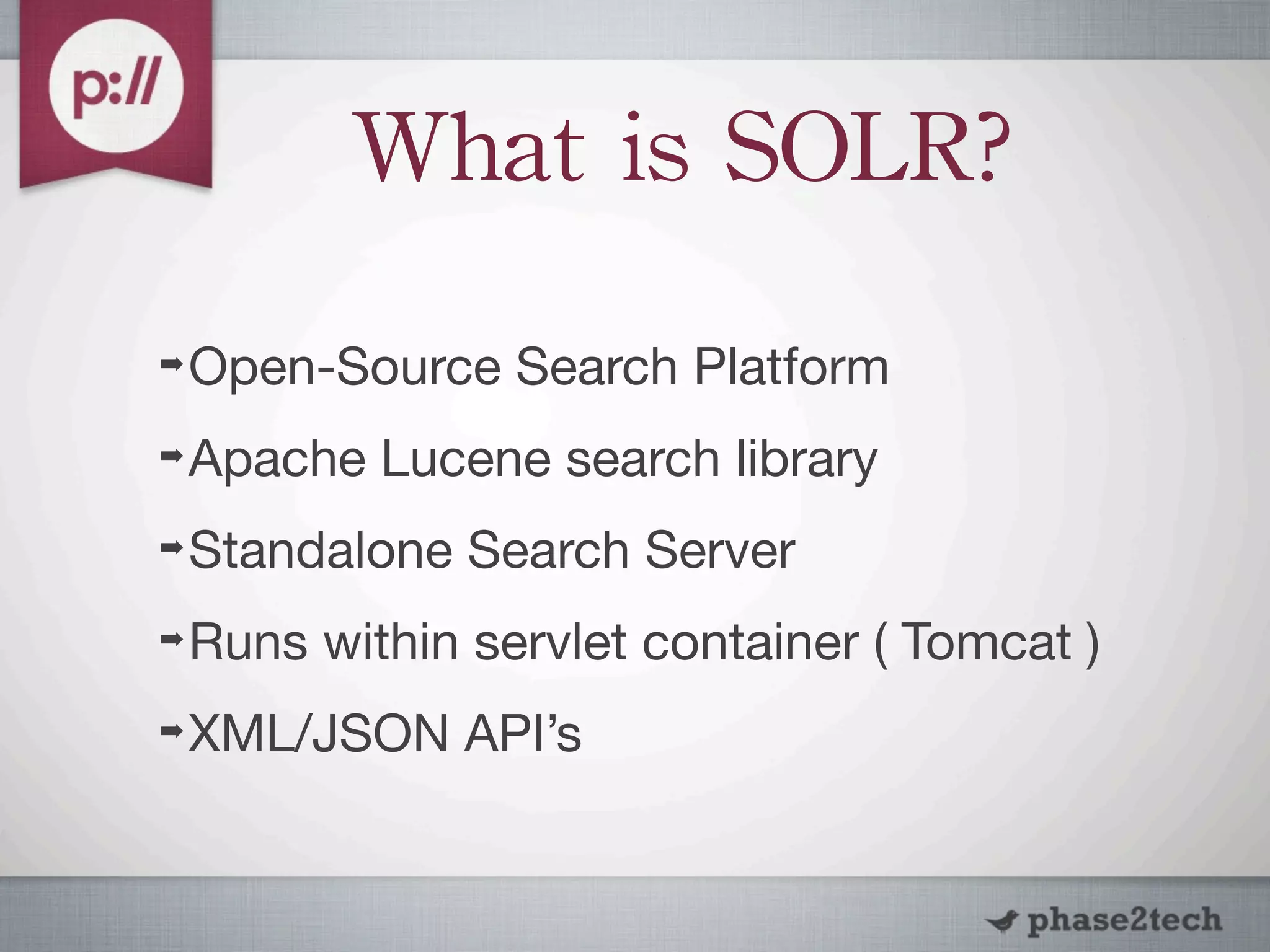 What	
 is	
 SOLR?
➡   Open-Source Search Platform
➡   Apache Lucene search library
➡   Standalone Search Server
➡   Runs within servlet container ( Tomcat )
➡   XML/JSON API’s
 