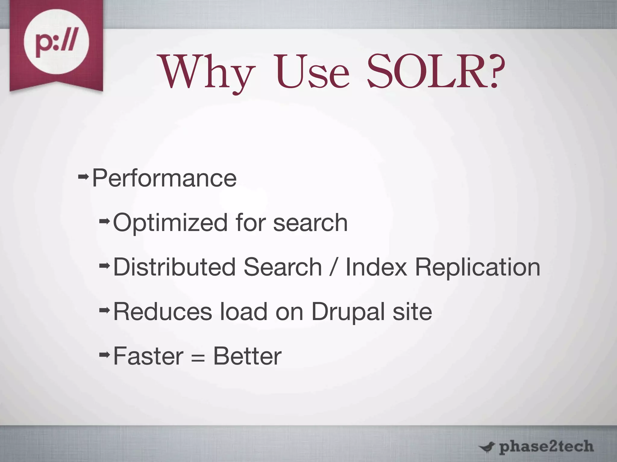 Why	
 Use	
 SOLR?
➡   Performance
    ➡   Optimized for search
    ➡   Distributed Search / Index Replication
    ➡   Reduces load on Drupal site
    ➡   Faster = Better
 
