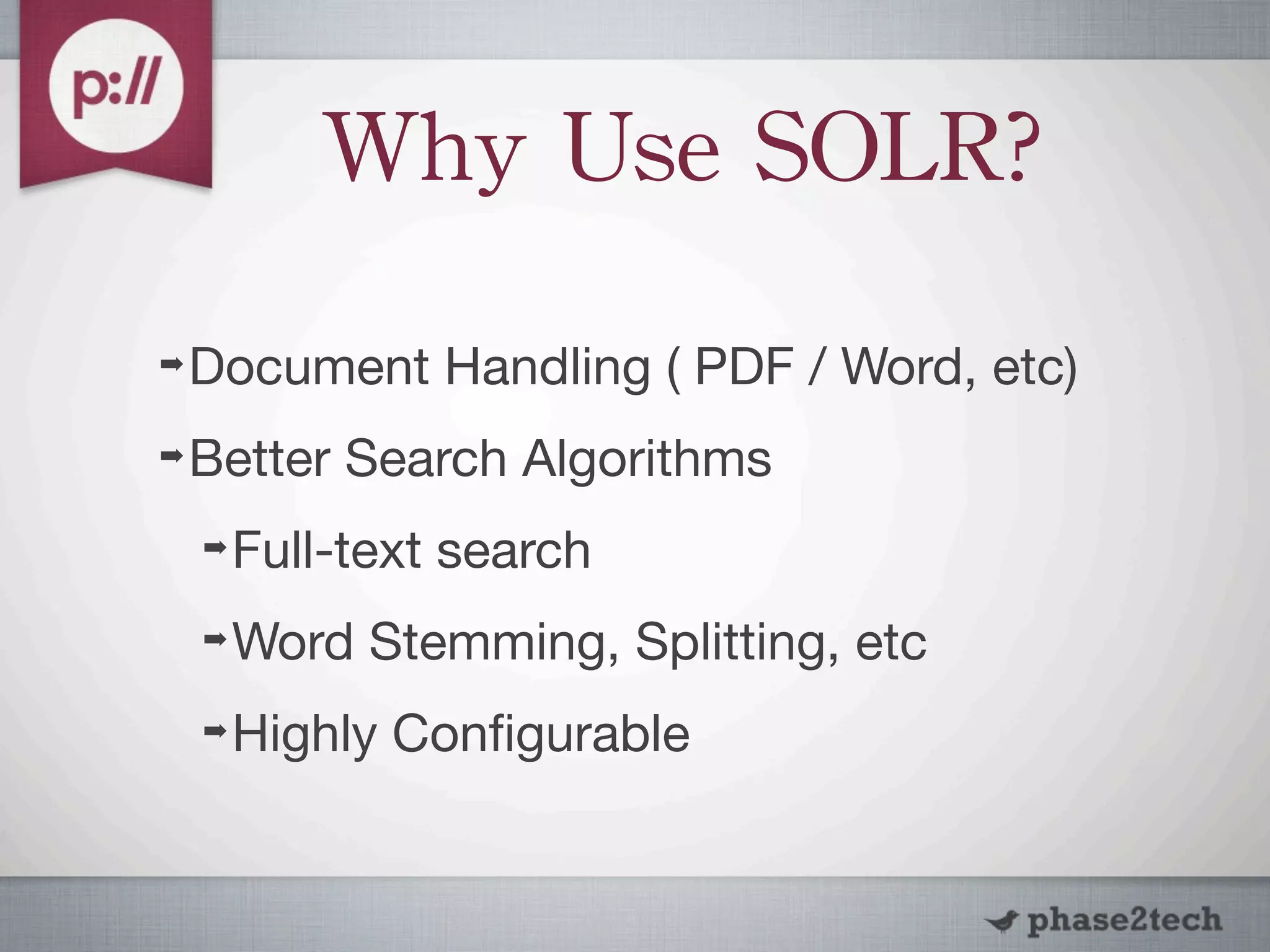 Why	
 Use	
 SOLR?
➡   Document Handling ( PDF / Word, etc)
➡   Better Search Algorithms
    ➡   Full-text search
    ➡   Word Stemming, Splitting, etc
    ➡   Highly Conﬁgurable
 