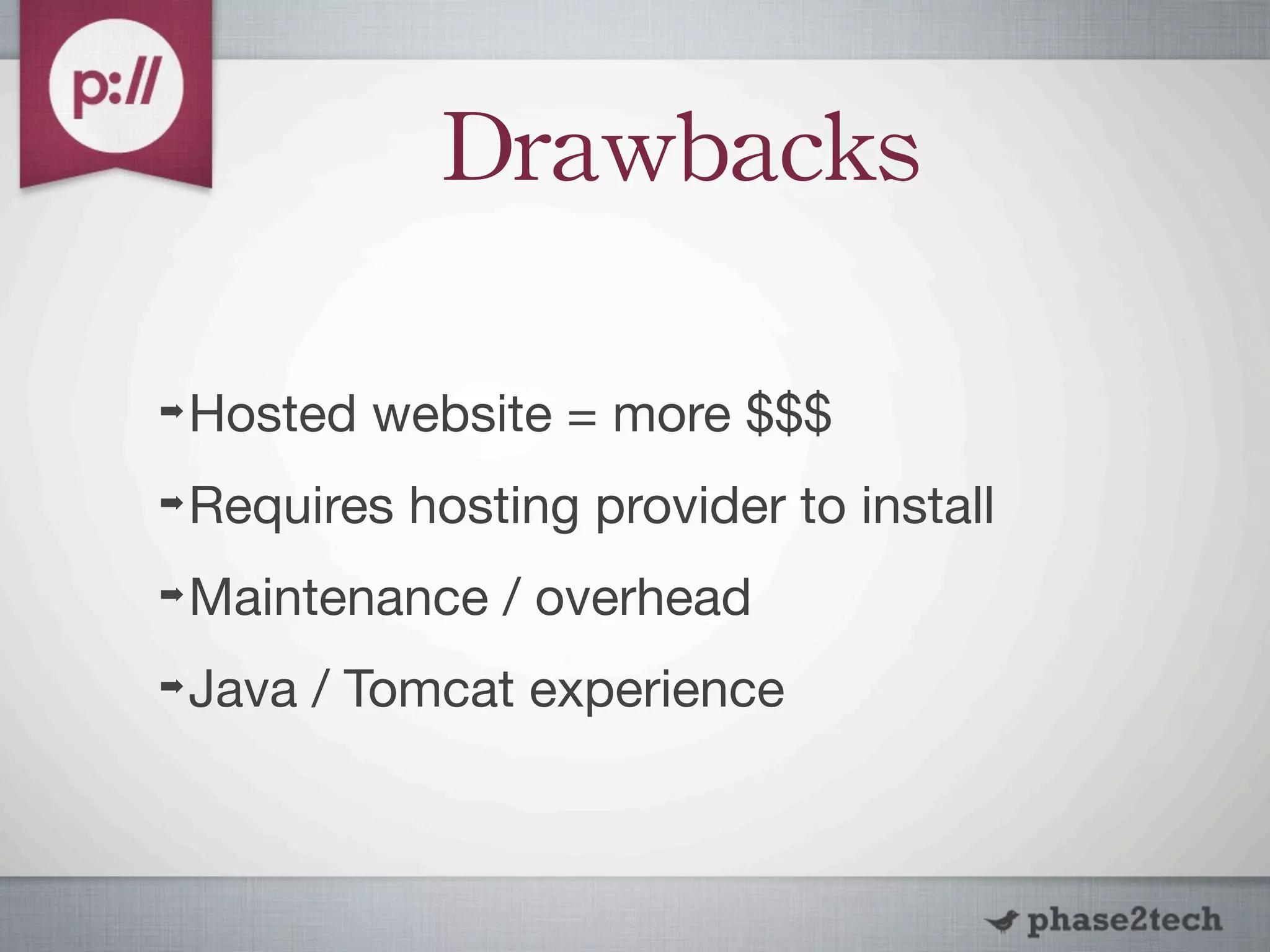 Drawbacks

➡   Hosted website = more $$$
➡   Requires hosting provider to install
➡   Maintenance / overhead
➡   Java / Tomcat experience
 