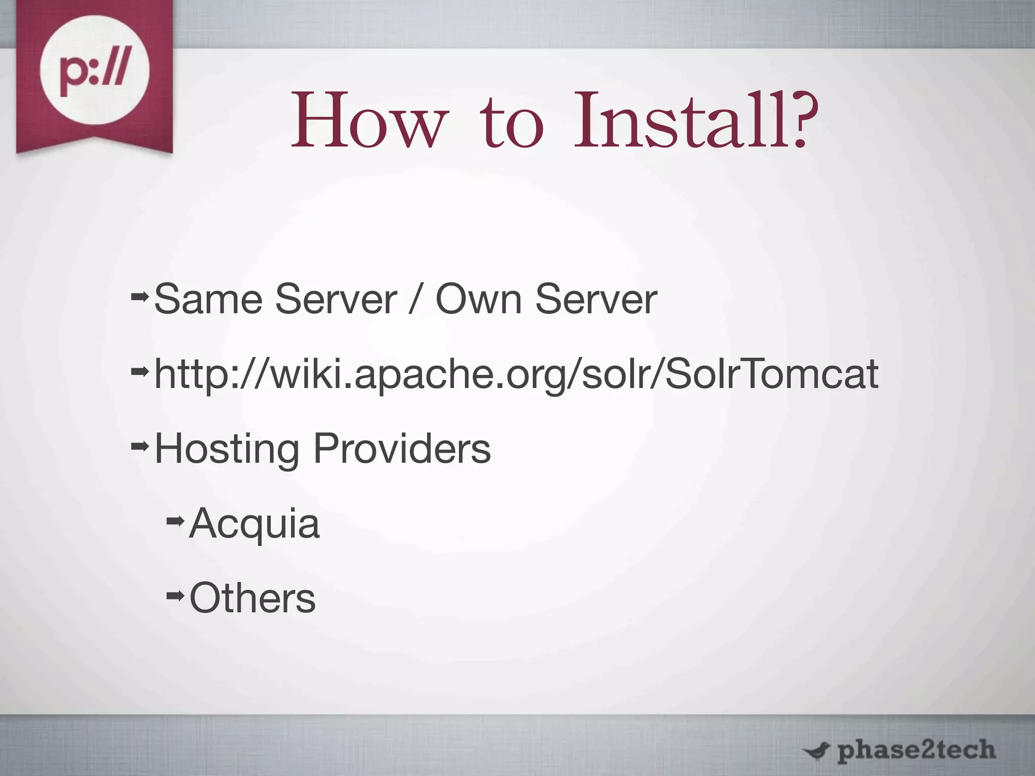 How	
 to	
 Install?
➡   Same Server / Own Server
➡   http://wiki.apache.org/solr/SolrTomcat
➡   Hosting Providers
    ➡   Acquia
    ➡   Others
 