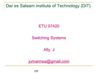 DIT
Dar es Salaam institute of Technology (DIT)
ETU 07420
Switching Systems
Ally, J
jumannea@gmail.com
 