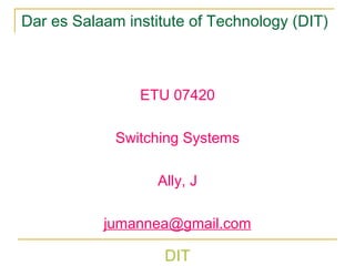 DIT
Dar es Salaam institute of Technology (DIT)
ETU 07420
Switching Systems
Ally, J
jumannea@gmail.com
 