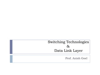 			   Switching Technologies					  &				Data Link Layer Prof. Anish Goel 