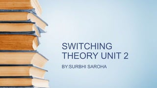 SWITCHING
THEORY UNIT 2
BY:SURBHI SAROHA
 