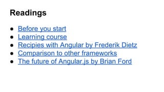 Readings
●
●
●
●
●

Before you start
Learning course
Recipies with Angular by Frederik Dietz
Comparison to other frameworks
The future of Angular.js by Brian Ford

 