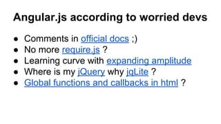 Angular.js according to worried devs
●
●
●
●
●

Comments in official docs ;)
No more require.js ?
Learning curve with expanding amplitude
Where is my jQuery why jqLite ?
Global functions and callbacks in html ?

 