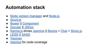 Automation stack
●
●
●
●
●
●
●
●

Node version manager and Node.js
Grunt.js
Bower || Component
Docular || JSDoc
Karma.js drives Jasmine || Mocha + Chai + Sinon.js
LESS || SASS
Yeoman
Istanbul for code coverage

 