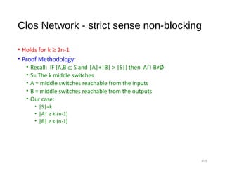 Clos Network - strict sense non-blocking
• Holds for k ≥ 2n-1
• Proof Methodology:
• Recall: IF [A,B ⊆ S and |A|+|B| > |S|] then A∩ B≠Ø
• S= The k middle switches
• A = middle switches reachable from the inputs
• B = middle switches reachable from the outputs
• Our case:
• |S|=k
• |A| ≥ k-(n-1)
• |B| ≥ k-(n-1)
#35
 
