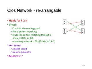 Clos Network - re-arrangable
• Holds for k ≥ n
• Proof:
• Consider the routing graph.
• find a perfect matching.
• route the perfect matching through a
single middle switch!
• remaining network is Clos(N-N/n,n-1,k-1)
• summary:
• smaller circuit
• weaker guarantee
• Multicast ?
#39
1
2
3
4
1
2
3
4
 