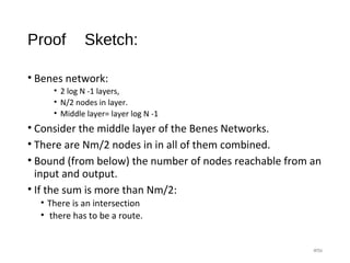 Proof Sketch:
• Benes network:
• 2 log N -1 layers,
• N/2 nodes in layer.
• Middle layer= layer log N -1
• Consider the middle layer of the Benes Networks.
• There are Nm/2 nodes in in all of them combined.
• Bound (from below) the number of nodes reachable from an
input and output.
• If the sum is more than Nm/2:
• There is an intersection
• there has to be a route.
#56
 