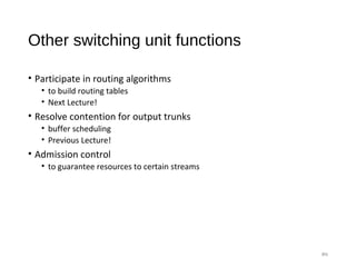Other switching unit functions
• Participate in routing algorithms
• to build routing tables
• Next Lecture!
• Resolve contention for output trunks
• buffer scheduling
• Previous Lecture!
• Admission control
• to guarantee resources to certain streams
#6
 