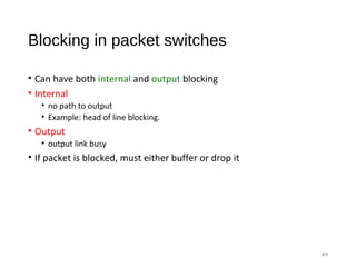 Blocking in packet switches
• Can have both internal and output blocking
• Internal
• no path to output
• Example: head of line blocking.
• Output
• output link busy
• If packet is blocked, must either buffer or drop it
#9
 