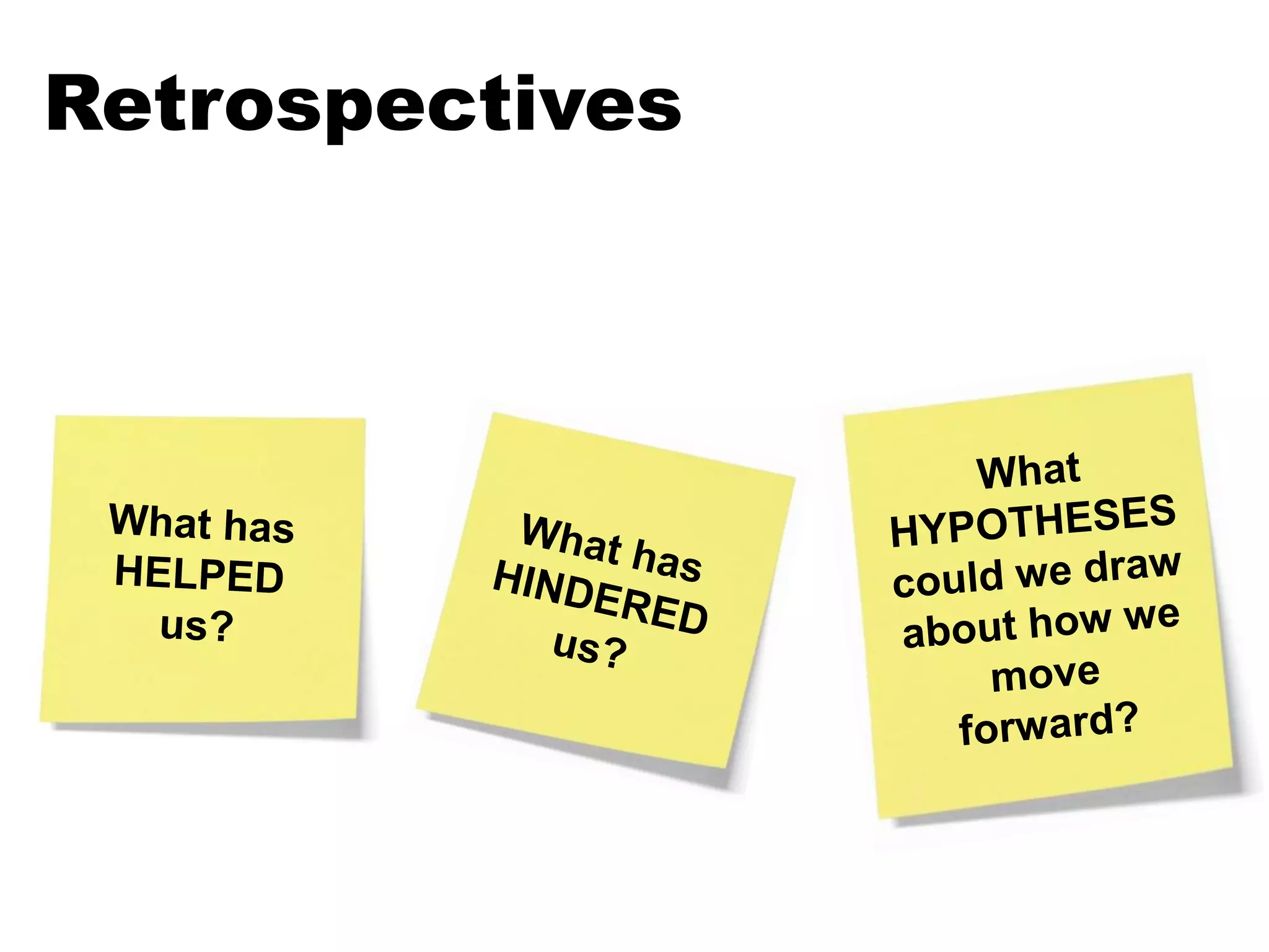 RetrospectivesWhat HYPOTHESES could we draw about how we move forward?What has HELPED us?What has HINDERED us?